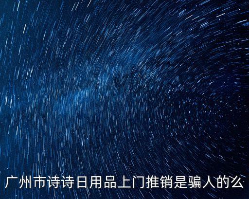 廣州詩涵日用品，廣州市詩詩日用品上門推銷是騙人的么