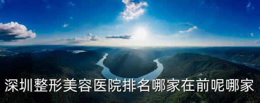 深圳整形美容醫(yī)院排名哪家在前呢哪家