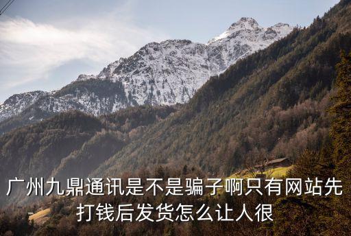 廣州九鼎通訊是不是騙子啊只有網站先打錢后發貨怎么讓人很