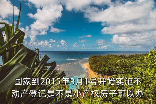 國家到2015年3月1號開始實施不動產登記是不是小產權房子可以辦