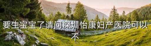 要生寶寶了請問深圳怡康婦產(chǎn)醫(yī)院可以不