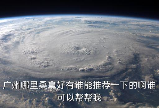 廣州哪里桑拿好有誰能推薦一下的啊誰可以幫幫我