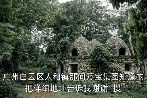 廣州白云區(qū)人和鎮(zhèn)那間萬寶集團(tuán)知道的把詳細(xì)地址告訴我謝謝  搜