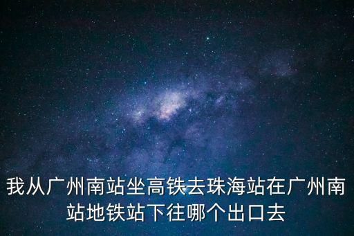 我從廣州南站坐高鐵去珠海站在廣州南站地鐵站下往哪個(gè)出口去