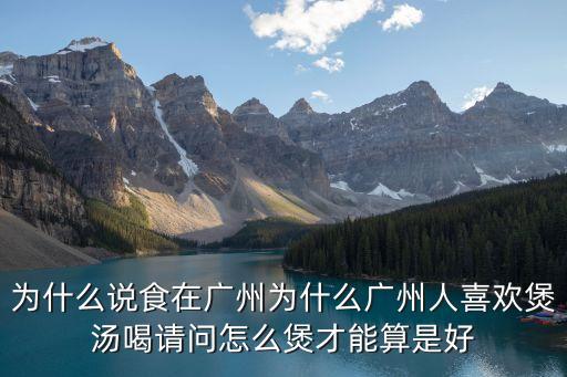 為什么說食在廣州為什么廣州人喜歡煲湯喝請問怎么煲才能算是好