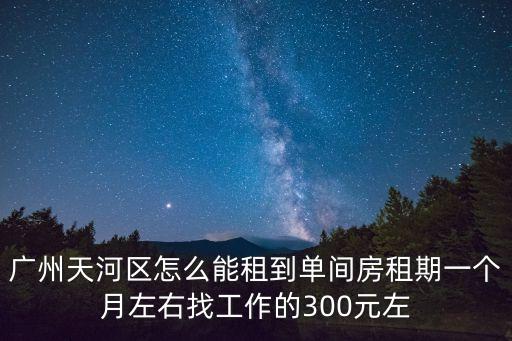 廣州天河區怎么能租到單間房租期一個月左右找工作的300元左