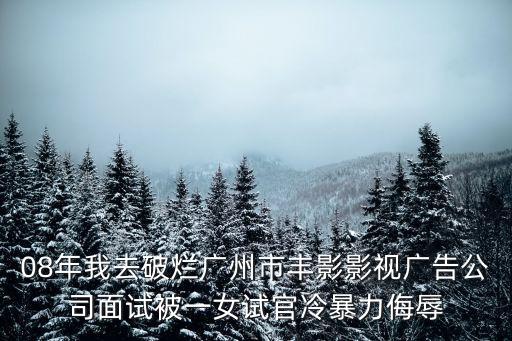 廣州市梁朝現(xiàn)，08年我去破爛廣州市豐影影視廣告公司面試被一女試官冷暴力侮辱