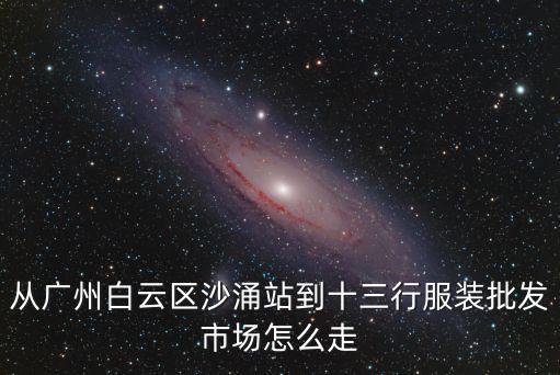 從廣州白云區(qū)沙涌站到十三行服裝批發(fā)市場怎么走