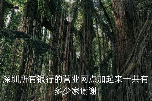 徽商銀行深圳分行營業(yè)部，深圳所有銀行的營業(yè)網(wǎng)點(diǎn)加起來一共有多少家謝謝