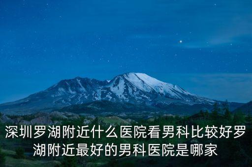 深圳羅湖附近什么醫院看男科比較好羅湖附近最好的男科醫院是哪家