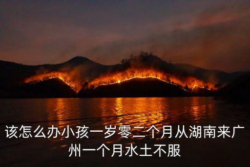 該怎么辦小孩一歲零二個月從湖南來廣州一個月水土不服