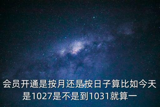 會員開通是按月還是按日子算比如今天是1027是不是到1031就算一