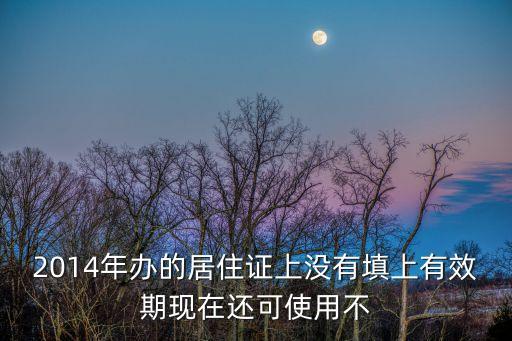 2014年的深圳居住證還能用嗎，2014年辦的居住證上沒有填上有效期現在還可使用不