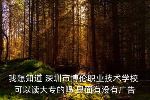 我想知道 深圳市博倫職業技術學校 可以讀大專的嗎 里面有沒有廣告