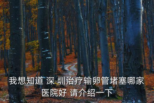 我想知道 深 圳治療輸卵管堵塞哪家醫(yī)院好 請介紹一下