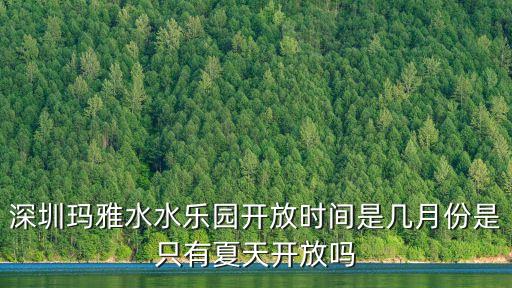 深圳瑪雅水水樂園開放時間是幾月份是只有夏天開放嗎