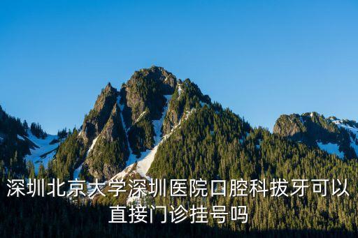 深圳北京大學深圳醫院口腔科拔牙可以直接門診掛號嗎