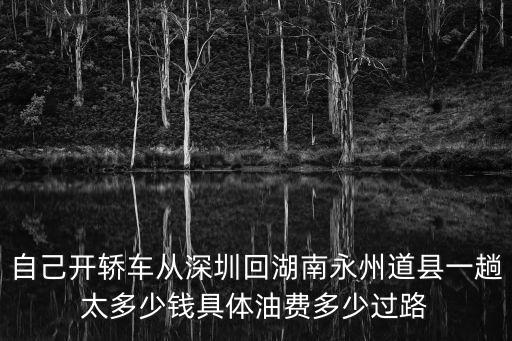 自己開轎車從深圳回湖南永州道縣一趟太多少錢具體油費(fèi)多少過路