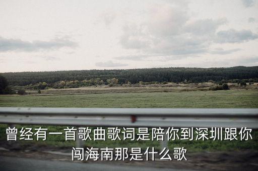曾經(jīng)有一首歌曲歌詞是陪你到深圳跟你闖海南那是什么歌