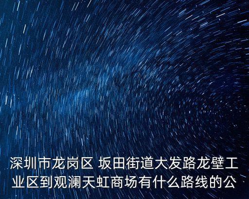 深圳市龍崗區(qū) 坂田街道大發(fā)路龍壁工業(yè)區(qū)到觀瀾天虹商場(chǎng)有什么路線的公