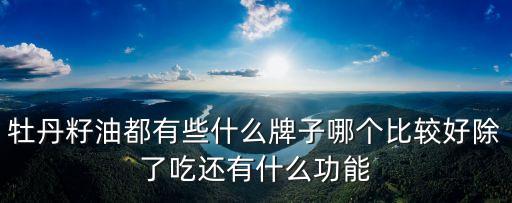 牡丹籽油都有些什么牌子哪個(gè)比較好除了吃還有什么功能