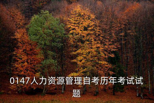 深圳人力資本集團筆試答案，0147人力資源管理自考歷年考試試題