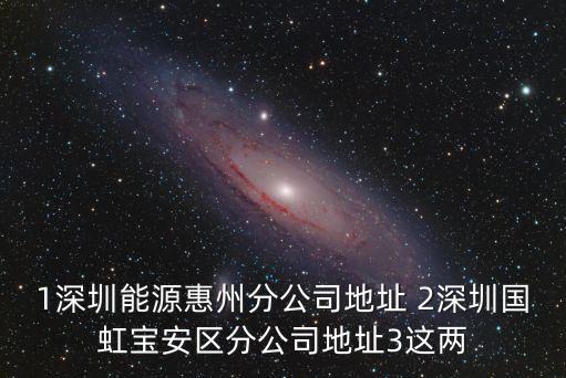1深圳能源惠州分公司地址 2深圳國虹寶安區分公司地址3這兩
