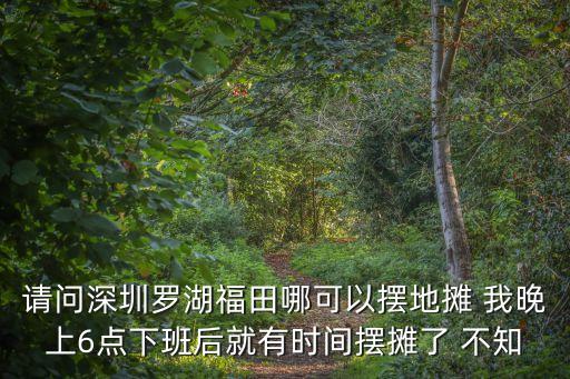 深圳福田地攤夜市，請問深圳羅湖福田哪可以擺地攤 我晚上6點下班后就有時間擺攤了 不知