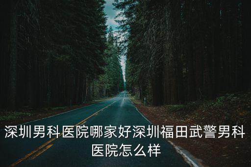 深圳男科醫院哪家好深圳福田武警男科醫院怎么樣
