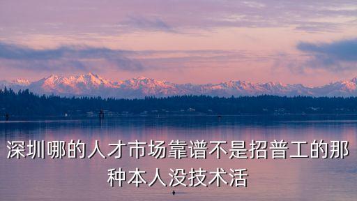 深圳沒有靠譜點的場嗎，深圳那些人才市場靠譜一點知道的親麻煩告訴我一下謝謝