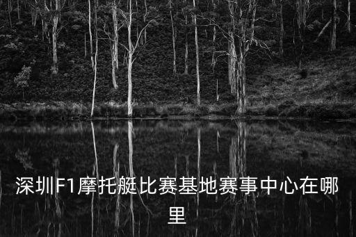 深圳F1摩托艇比賽基地賽事中心在哪里