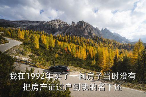 我在1992年買了一間房子當時沒有把房產證過戶到我的名下還