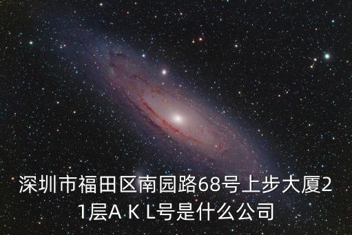 深圳市福田區南園路68號上步大廈21層A K L號是什么公司