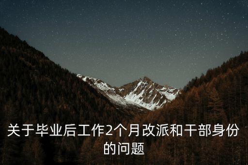 關于畢業后工作2個月改派和干部身份的問題