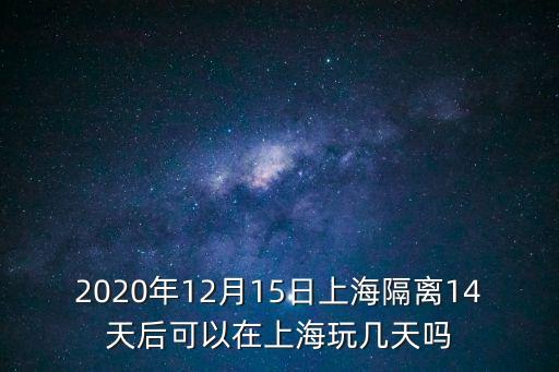 2020年12月15日上海隔離14天后可以在上海玩幾天嗎