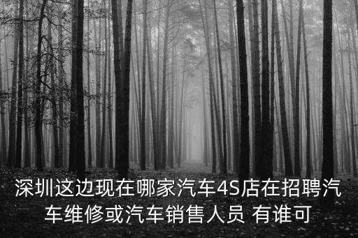 深圳這邊現(xiàn)在哪家汽車4S店在招聘汽車維修或汽車銷售人員 有誰(shuí)可