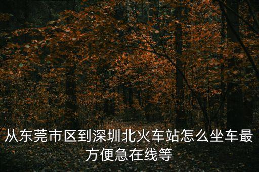 從東莞火車站到深圳北站怎么坐車，東莞東站至深圳北站怎么坐車
