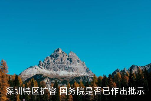 深圳2020年7月1日擴(kuò)容，深圳特區(qū)擴(kuò)容 國務(wù)院是否已作出批示