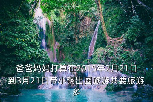 爸爸媽媽打算在2015年2月21日到3月21日帶小鋼出國旅游共要旅游多