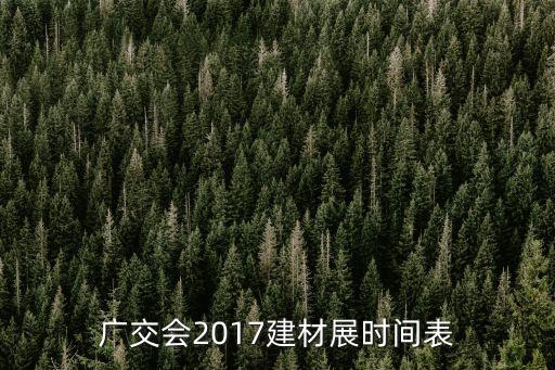 2017深圳建博會時間表，廣交會2017建材展時間表