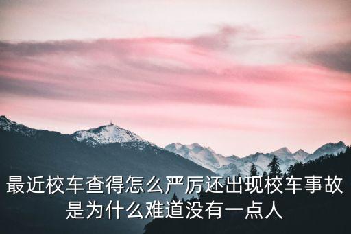 最近校車查得怎么嚴(yán)厲還出現(xiàn)校車事故是為什么難道沒(méi)有一點(diǎn)人