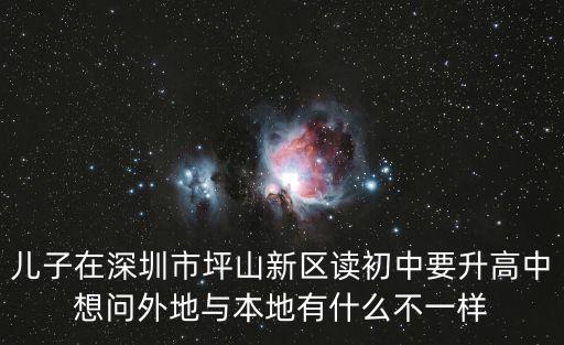 兒子在深圳市坪山新區讀初中要升高中想問外地與本地有什么不一樣