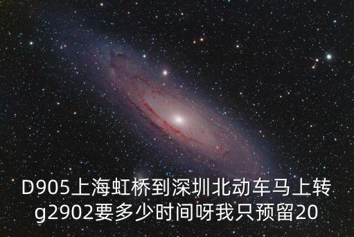 D905上海虹橋到深圳北動車馬上轉g2902要多少時間呀我只預留20