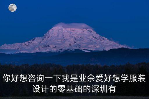 你好想咨詢一下我是業(yè)余愛好想學(xué)服裝設(shè)計的零基礎(chǔ)的深圳有