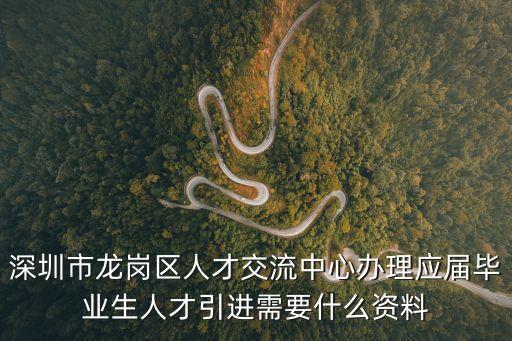 深圳市龍崗區人才交流中心辦理應屆畢業生人才引進需要什么資料