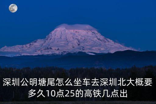 深圳公明塘尾怎么坐車去深圳北大概要多久10點25的高鐵幾點出