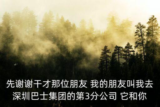 先謝謝干才那位朋友 我的朋友叫我去深圳巴士集團的第3分公司 它和你