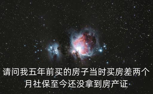 請問我五年前買的房子當時買房差兩個月社保至今還沒拿到房產證