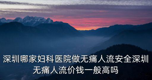 深圳做無痛人流就找同仁，深圳哪家婦科醫(yī)院做無痛人流安全深圳無痛人流價錢一般高嗎