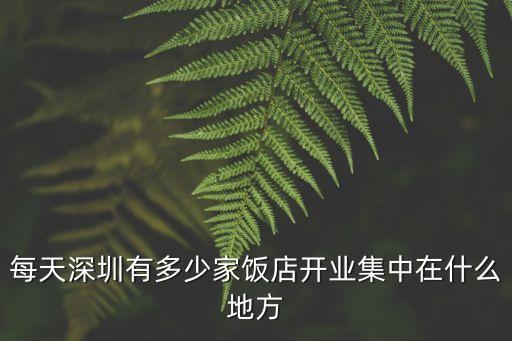 每天深圳有多少家飯店開業集中在什么地方
